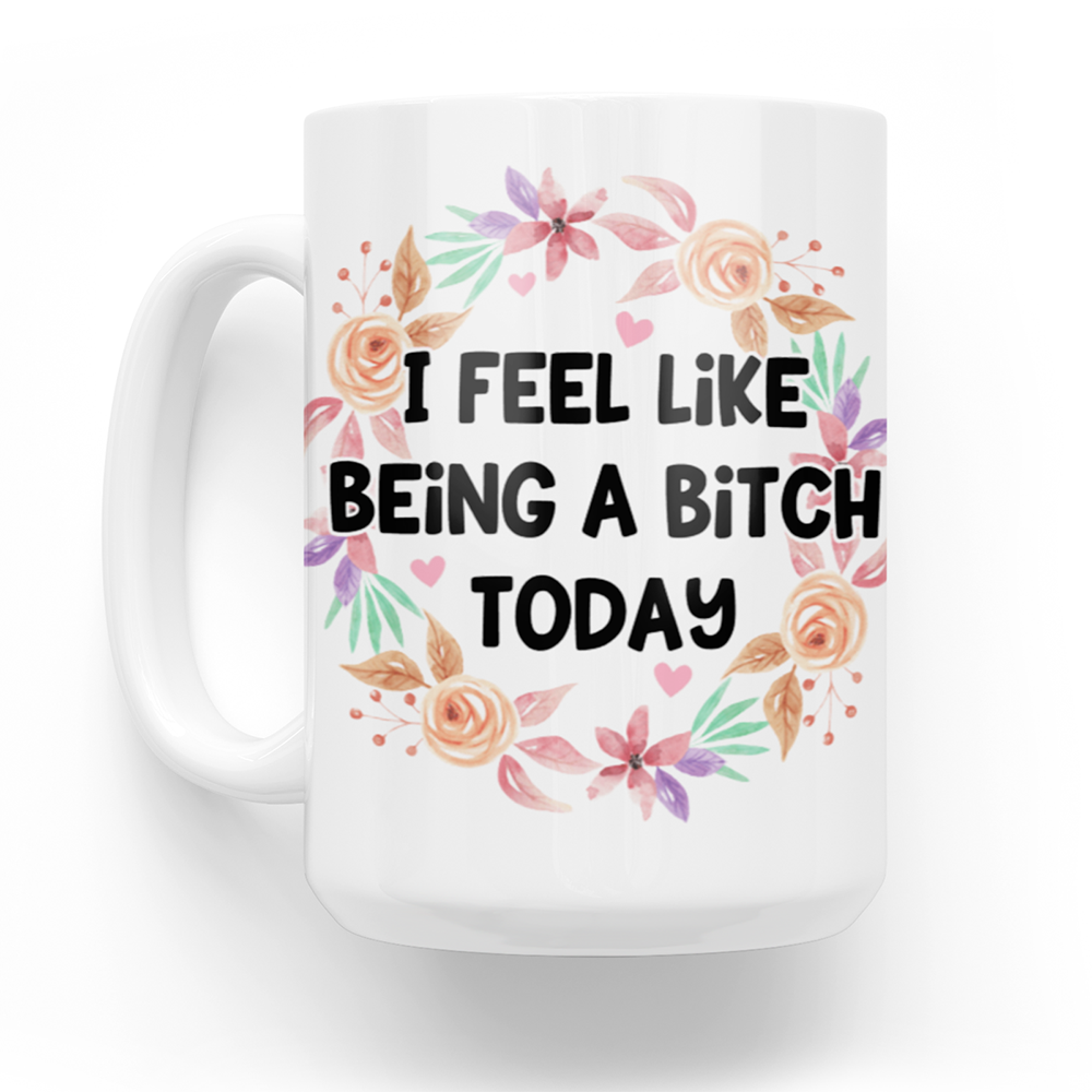 I Feel Like Being A Bitch Today 15 Oz Ceramic Mug