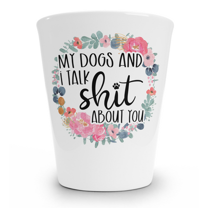 My Dogs and I Talk Shit About You Shot Glass