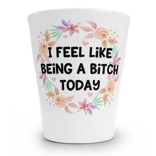 I Feel Like Being A Bitch Today Shot Glass