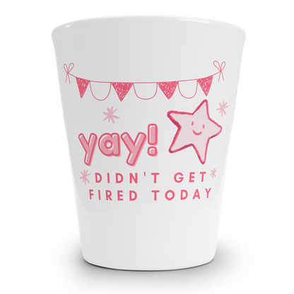 Yay! I Didn't Get Fired Today Shot Glass