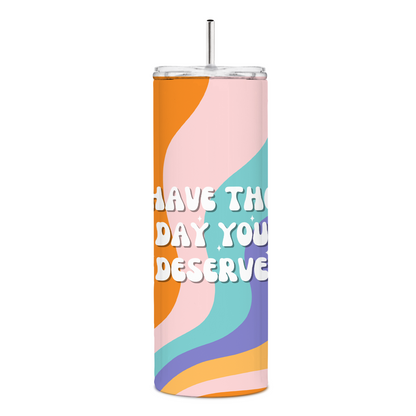 Have The Day You Deserve Skinny Tumbler