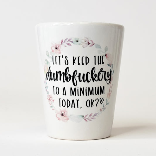 Let's Keep The Dumbfuckery To A Minimum Today Shot Glass