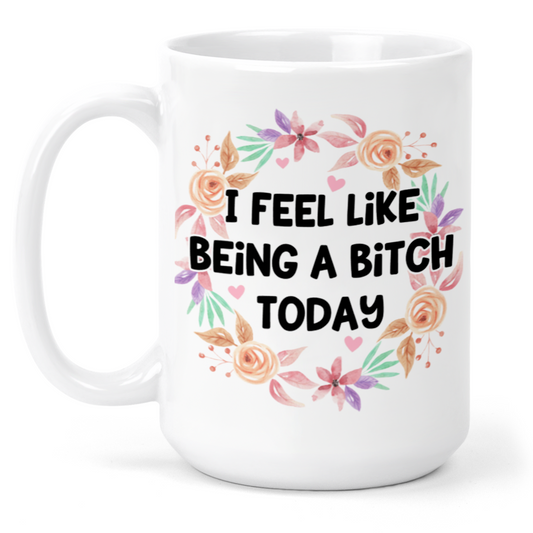 I Feel Like Being A Bitch Today 15 Oz Ceramic Mug