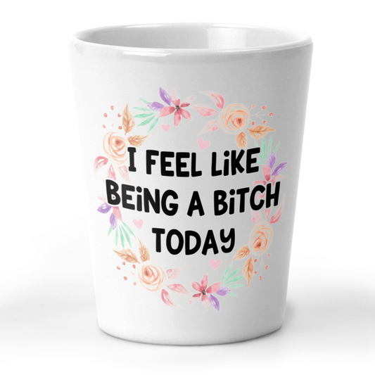 I Feel Like Being A Bitch Today Shot Glass