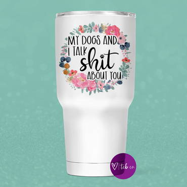 My Dogs And I Talk Shit About You  30 Oz Wide Tumbler