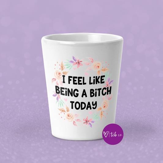 I Feel Like Being A Bitch Today Shot Glass