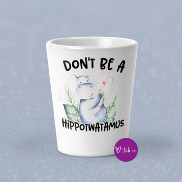 Don't Be A Hippotwatamus Shot Glass