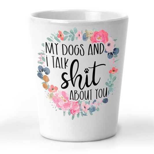 My Dogs and I Talk Shit About You Shot Glass