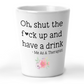 Oh, Shut The Fuck Up and Have A Drink Shot Glass